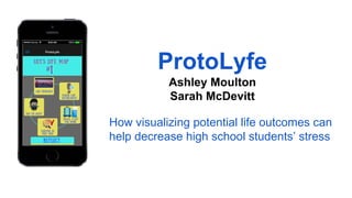 ProtoLyfe
Ashley Moulton
Sarah McDevitt
How visualizing potential life outcomes can
help decrease high school students’ stress
 