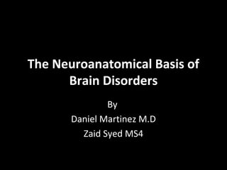 The Neuroanatomical Basis of
      Brain Disorders
               By
       Daniel Martinez M.D
         Zaid Syed MS4
 