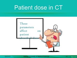 Patient dose in CT
12/17/17 Isfahan University of Medical Sciences 17
These
parameters
affect on
patient
absorbed dose :
 