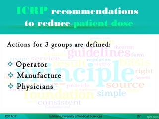 ICRP recommendations
to reduce patient dose
Actions for 3 groups are defined:
 Operator
 Manufacture
 Physicians
12/17/17 Isfahan University of Medical Sciences 27
 