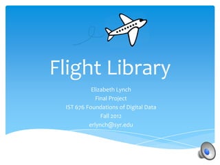 Flight Library
           Elizabeth Lynch
             Final Project
 IST 676 Foundations of Digital Data
               Fall 2012
          erlynch@syr.edu
 