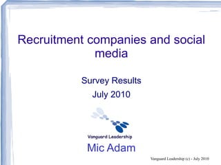 Recruitment companies and social
             media

          Survey Results
            July 2010




           Mic Adam
                           Vanguard Leadership (c) - July 2010
 