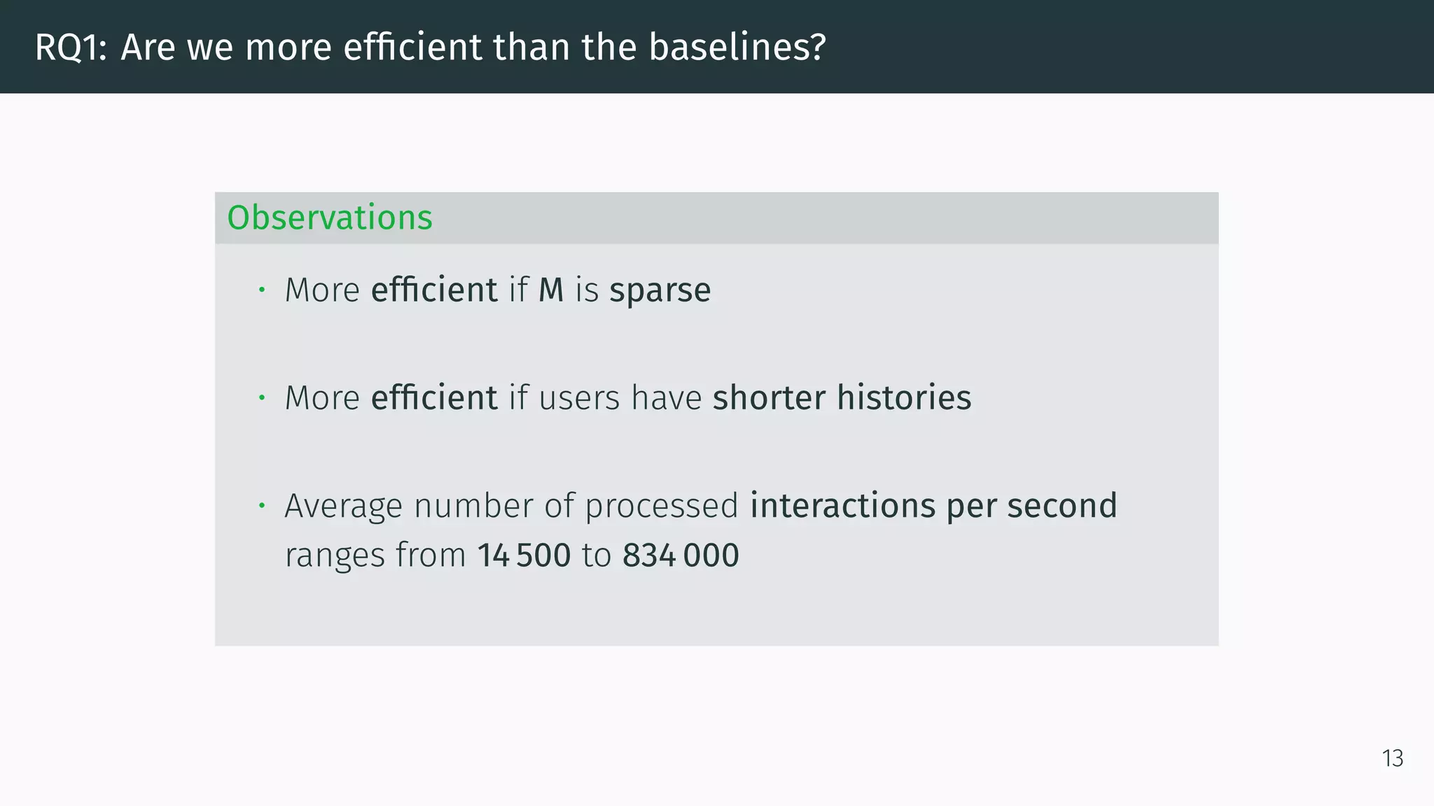 RQ1: Are we more efficient than the baselines?
Observations
• More efficient if M is sparse
• More efficient if users have shorter histories
• Average number of processed interactions per second
ranges from 14 500 to 834 000
13
 