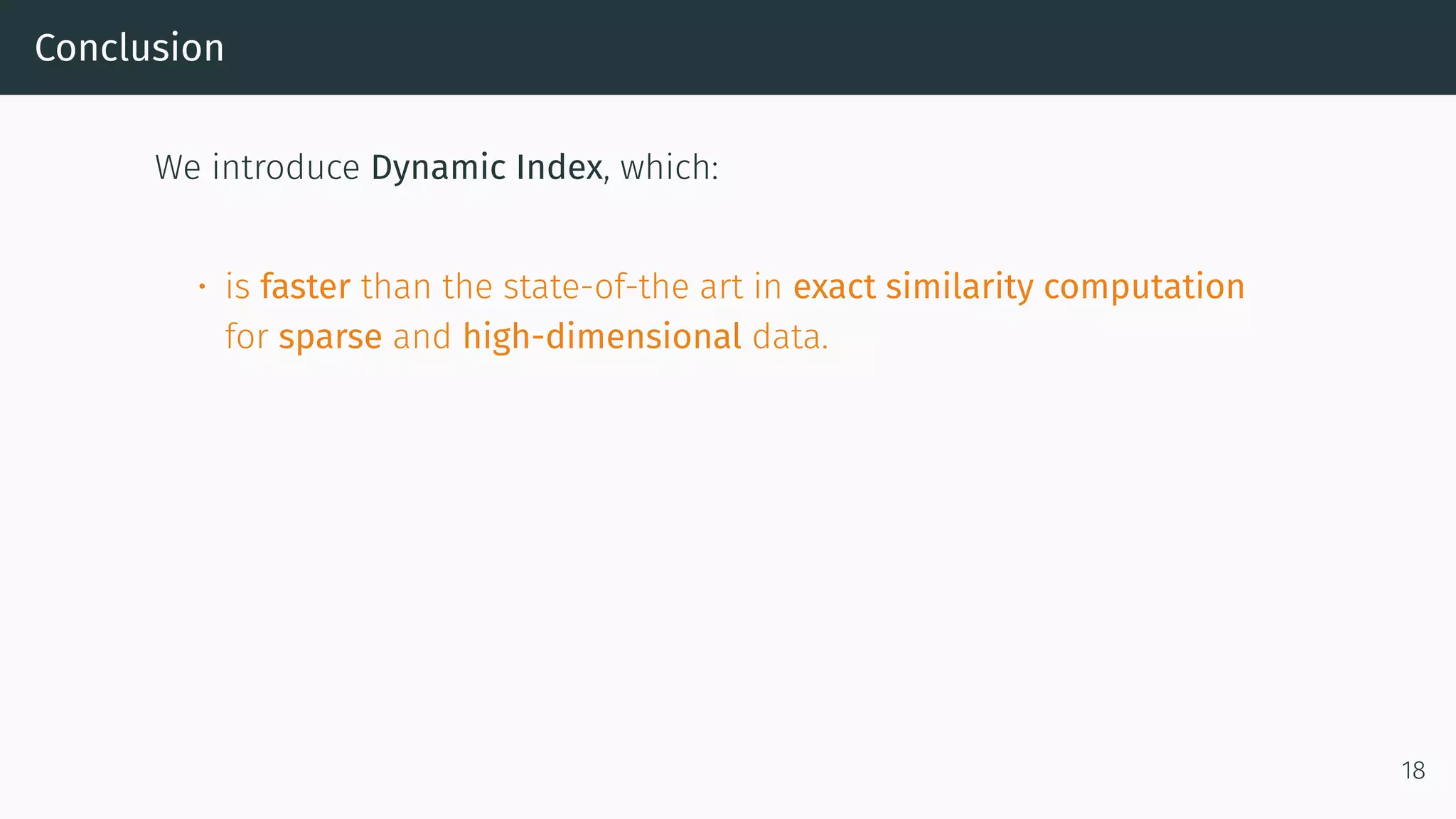 Conclusion
We introduce Dynamic Index, which:
• is faster than the state-of-the art in exact similarity computation
for sparse and high-dimensional data.
18
 