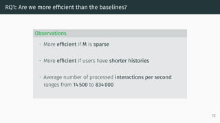 RQ1: Are we more efficient than the baselines?
Observations
• More efficient if M is sparse
• More efficient if users have shorter histories
• Average number of processed interactions per second
ranges from 14 500 to 834 000
13
 
