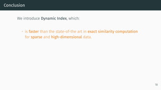 Conclusion
We introduce Dynamic Index, which:
• is faster than the state-of-the art in exact similarity computation
for sparse and high-dimensional data.
18
 