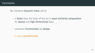 Conclusion
We introduce Dynamic Index, which:
• is faster than the state-of-the art in exact similarity computation
for sparse and high-dimensional data.
• computes incrementally by design.
• is easily parallellisable.
18
 