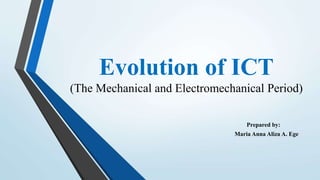 Evolution of ICT
(The Mechanical and Electromechanical Period)
Prepared by:
Maria Anna Aliza A. Ege
 