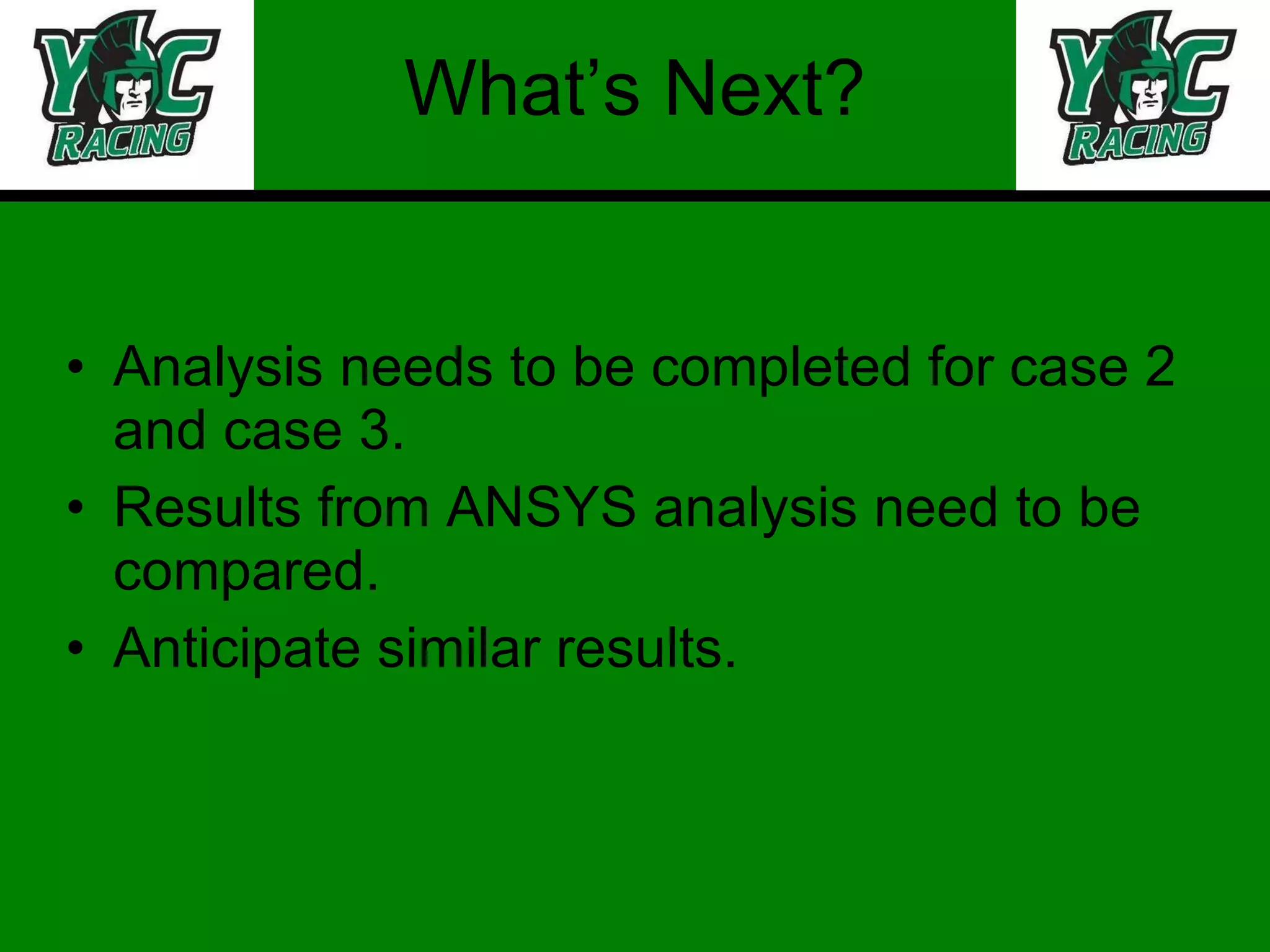What’s Next? Analysis needs to be completed for case 2 and case 3. Results from ANSYS analysis need to be compared. Anticipate similar results. 