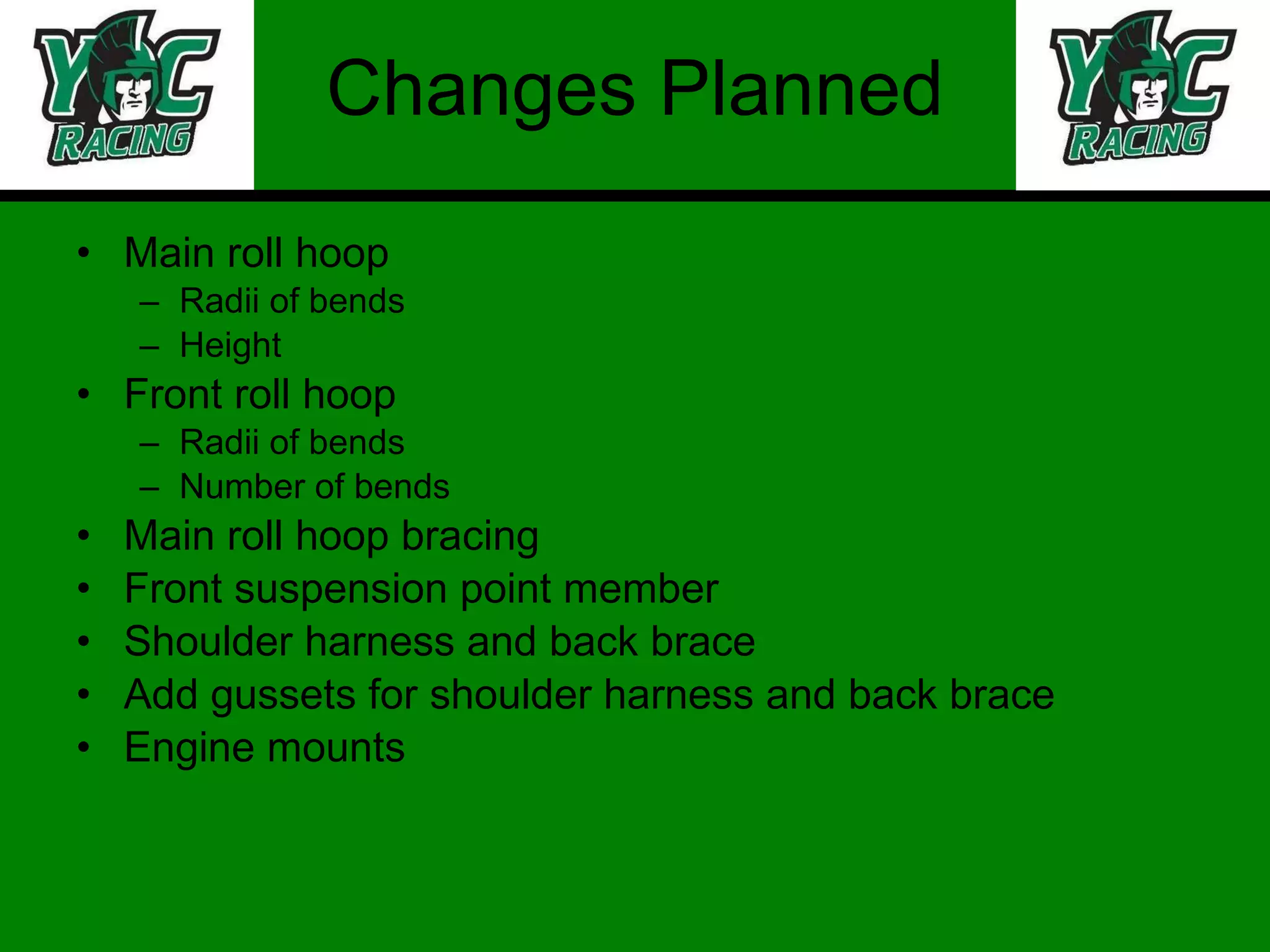 Changes Planned Main roll hoop  Radii of bends Height Front roll hoop Radii of bends Number of bends Main roll hoop bracing Front suspension point member Shoulder harness and back brace Add gussets for shoulder harness and back brace  Engine mounts 
