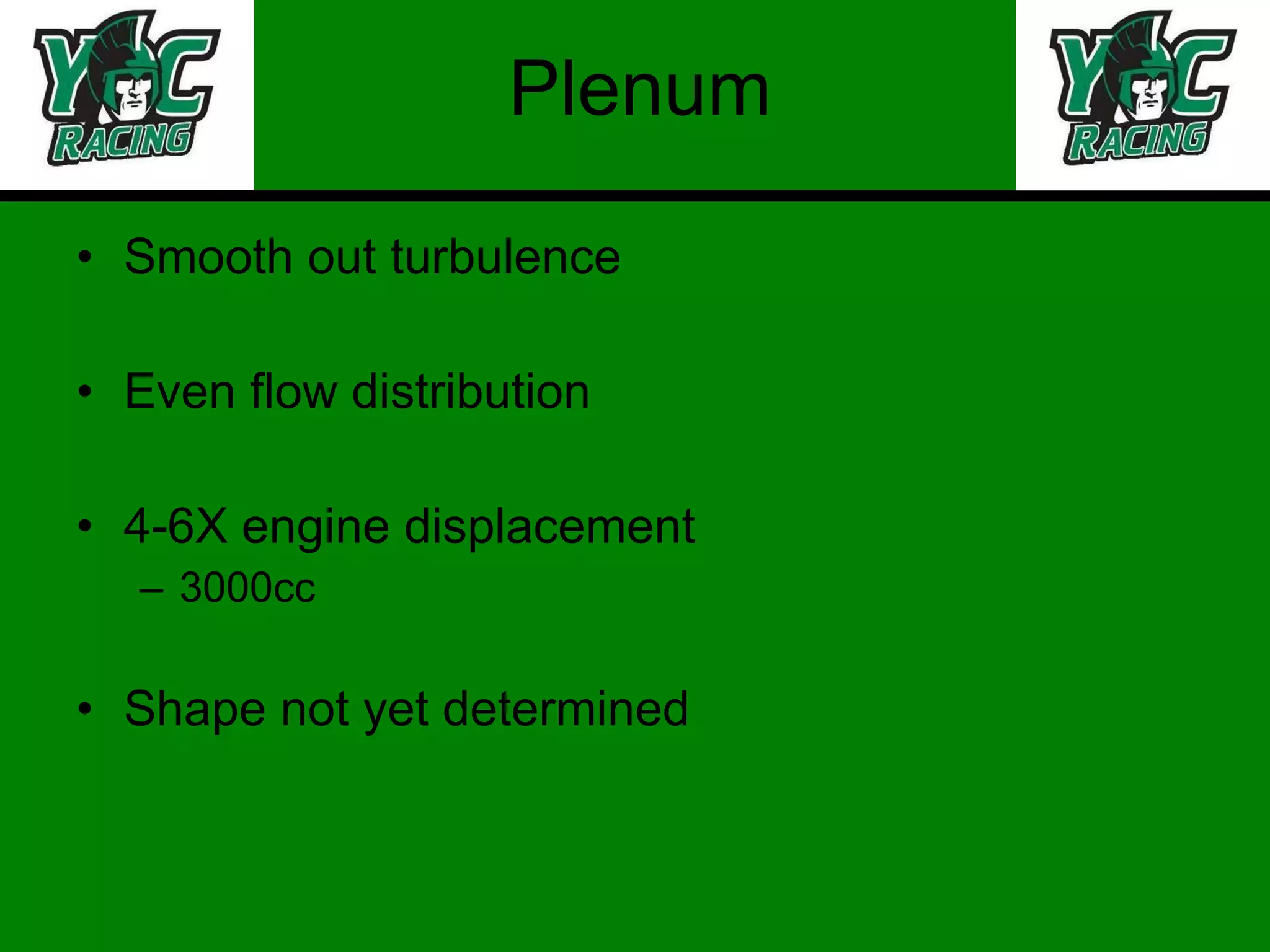 Plenum Smooth out turbulence Even flow distribution 4-6X engine displacement 3000cc Shape not yet determined 