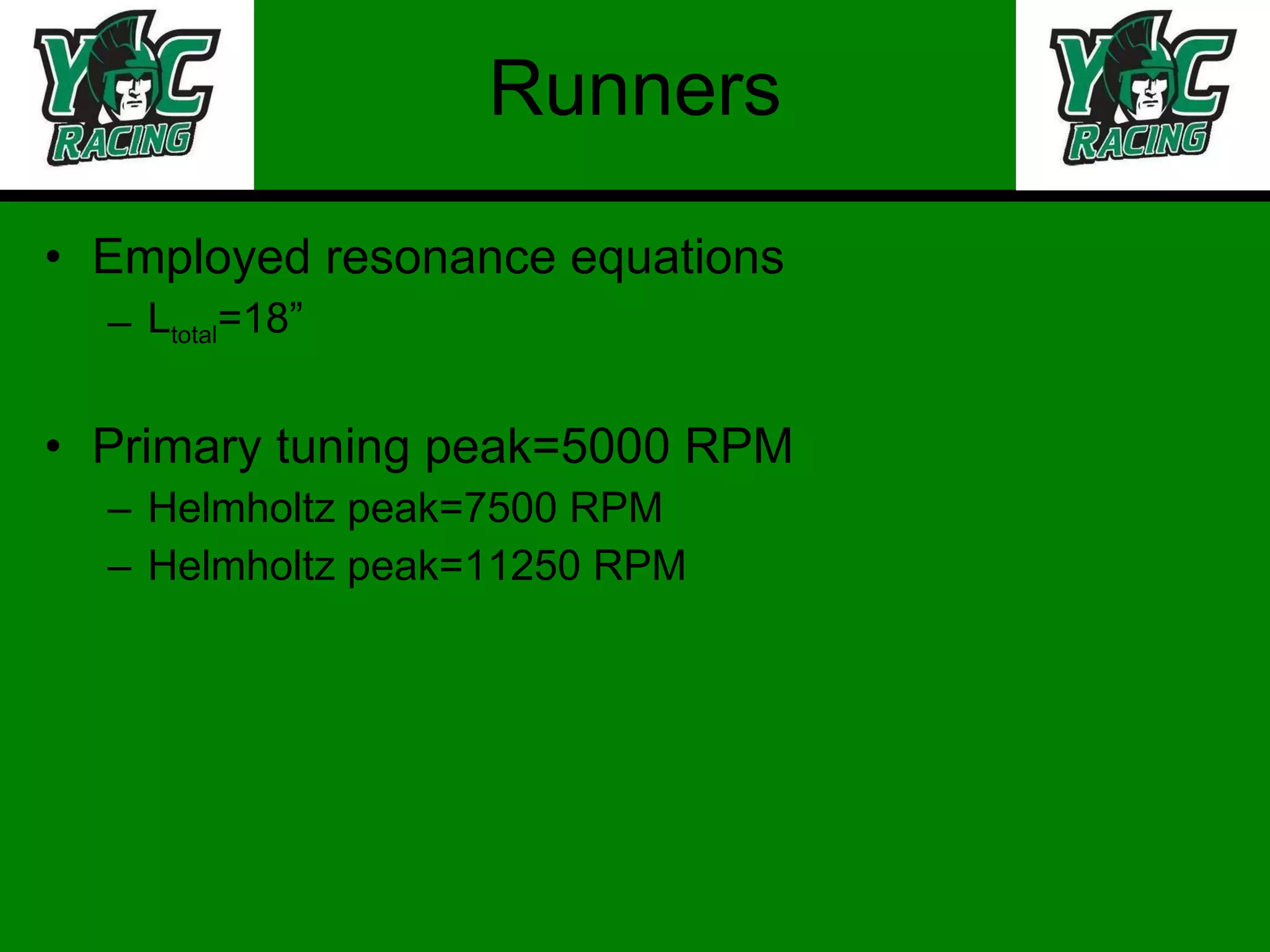 Runners Employed resonance equations L total =18” Primary tuning peak=5000 RPM Helmholtz peak=7500 RPM Helmholtz peak=11250 RPM 