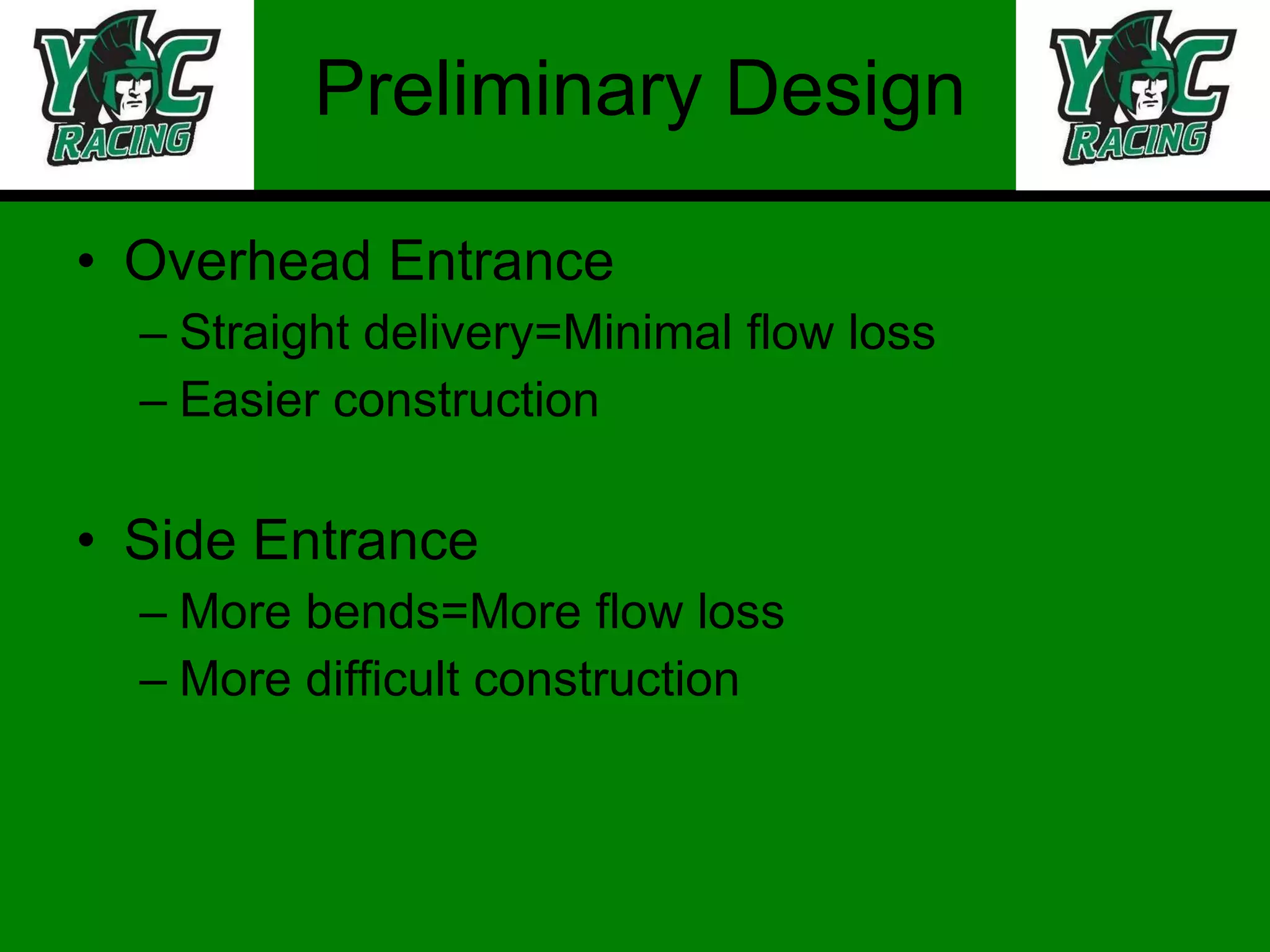 Preliminary Design Overhead Entrance Straight delivery=Minimal flow loss Easier construction Side Entrance More bends=More flow loss More difficult construction 