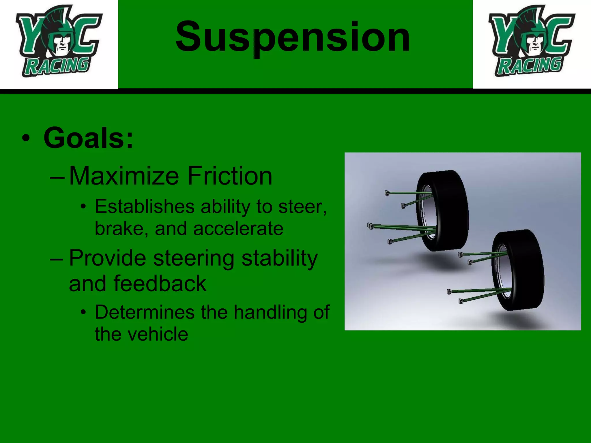Suspension Goals:  Maximize Friction Establishes ability to steer, brake, and accelerate Provide steering stability and feedback Determines the handling of the vehicle 