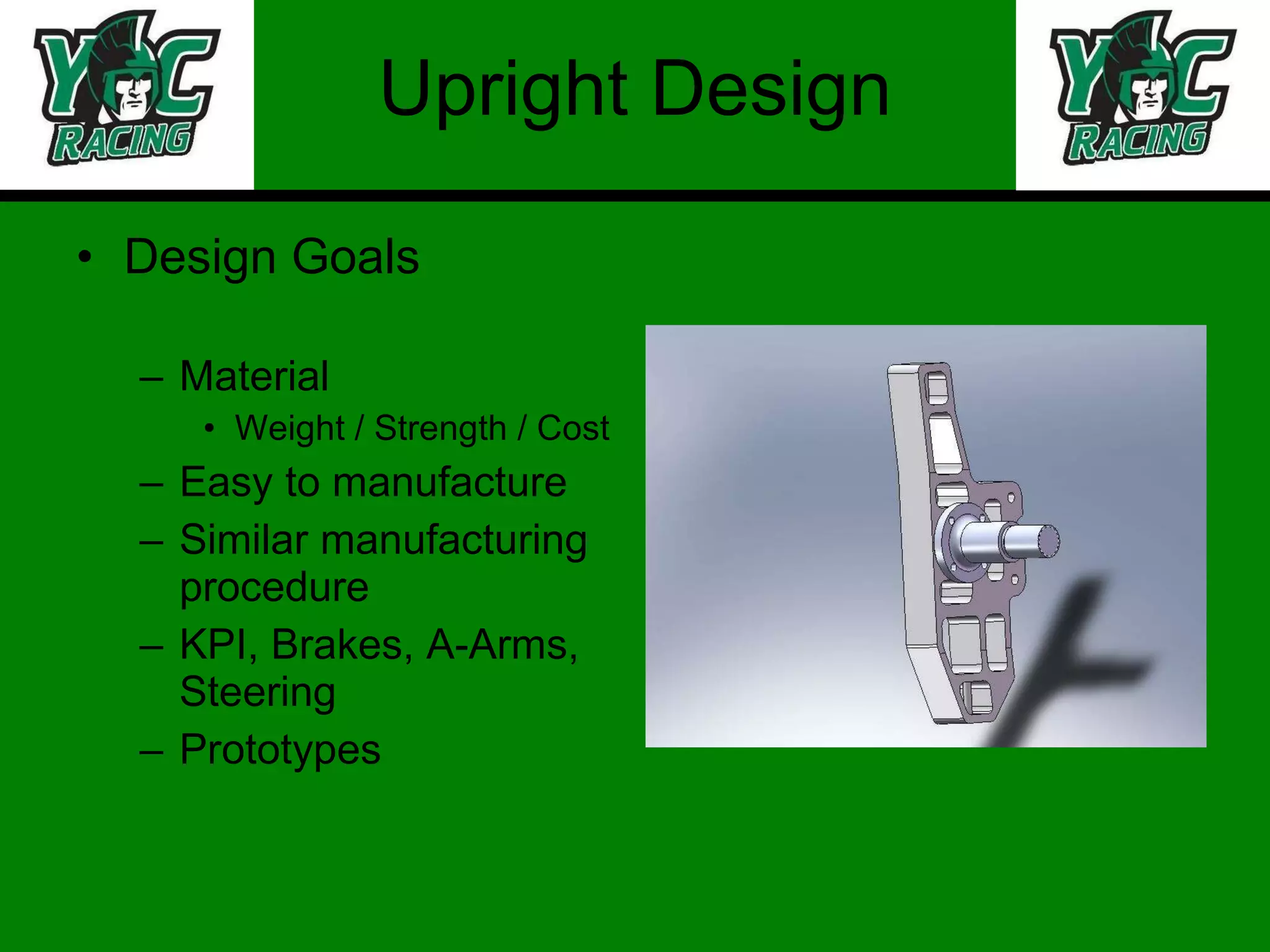 Upright Design Design Goals Material Weight / Strength / Cost Easy to manufacture Similar manufacturing procedure KPI, Brakes, A-Arms, Steering Prototypes 