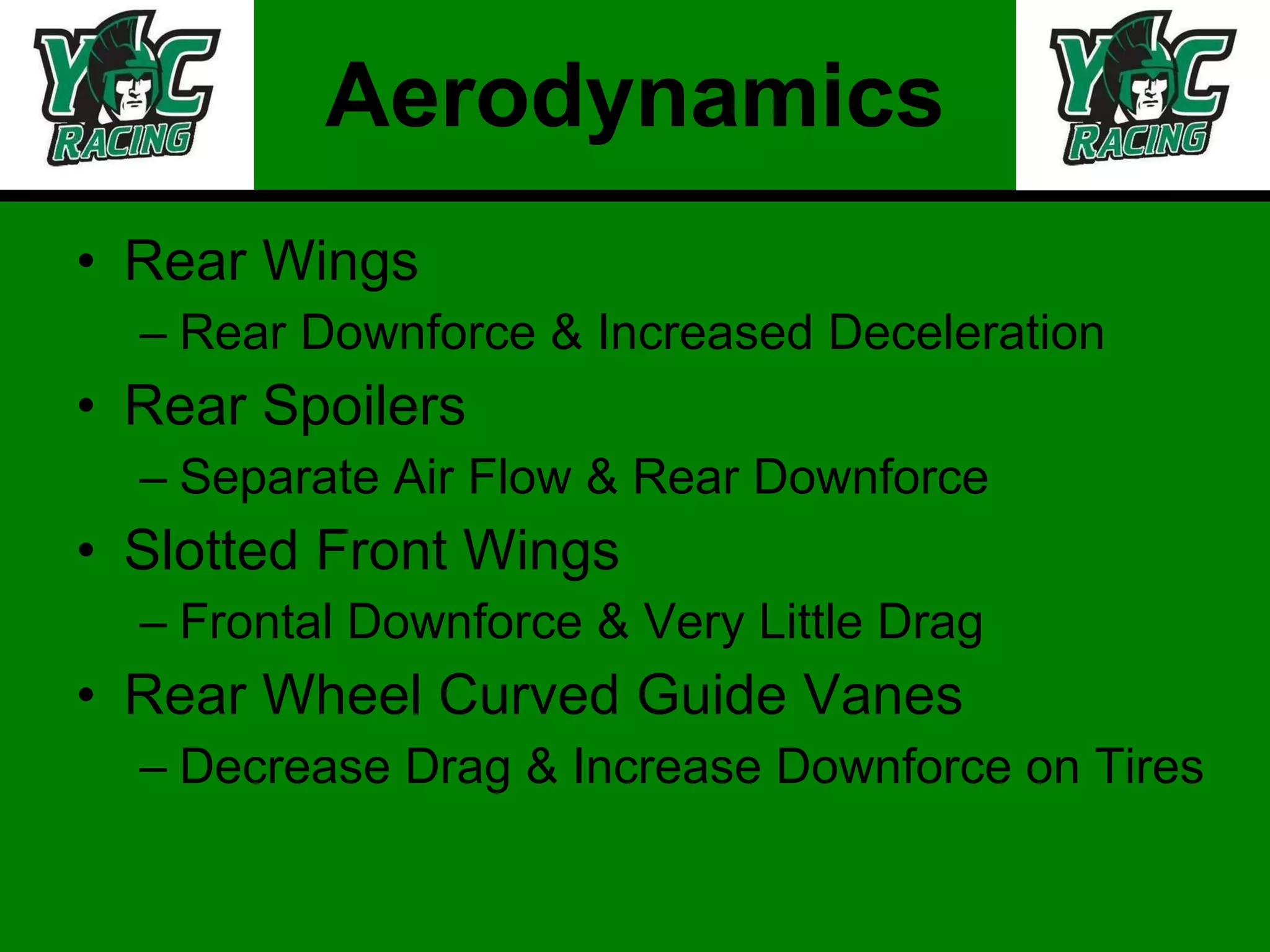 Aerodynamics Rear Wings Rear Downforce & Increased Deceleration  Rear Spoilers Separate Air Flow & Rear Downforce Slotted Front Wings Frontal Downforce & Very Little Drag Rear Wheel Curved Guide Vanes Decrease Drag & Increase Downforce on Tires 
