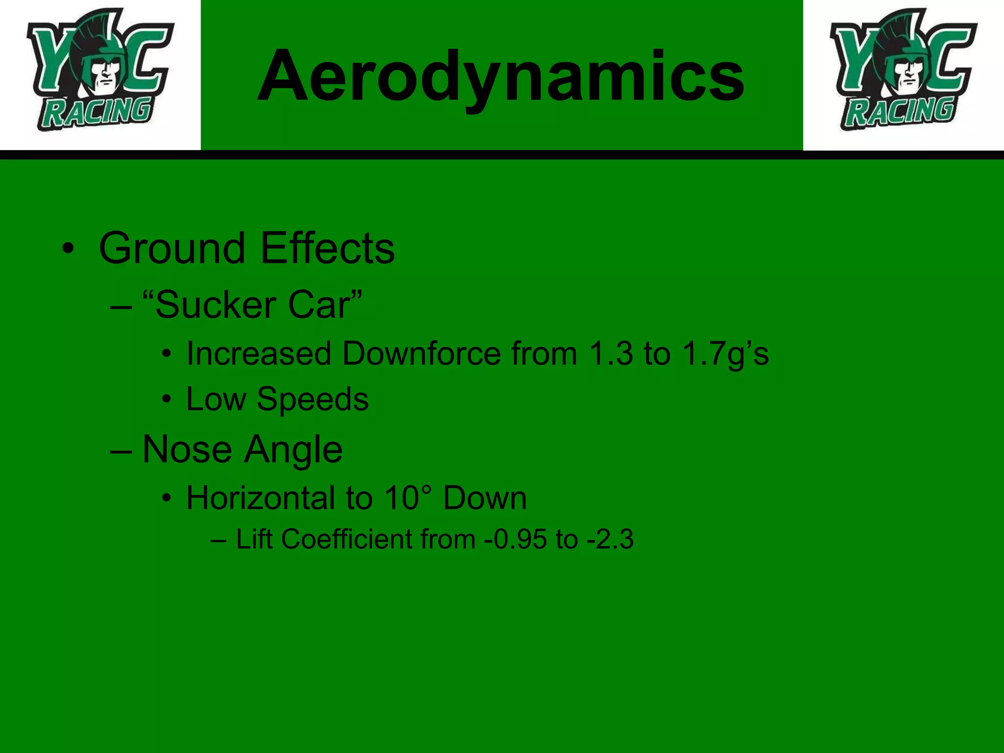 Aerodynamics Ground Effects “Sucker Car” Increased Downforce from 1.3 to 1.7g’s Low Speeds Nose Angle Horizontal to 10° Down  Lift Coefficient from -0.95 to -2.3 