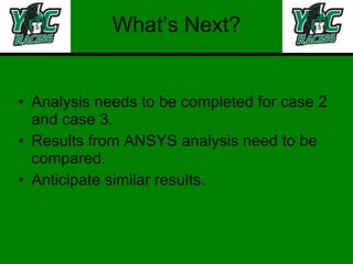 What’s Next? Analysis needs to be completed for case 2 and case 3. Results from ANSYS analysis need to be compared. Anticipate similar results. 