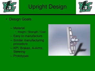 Upright Design Design Goals Material Weight / Strength / Cost Easy to manufacture Similar manufacturing procedure KPI, Brakes, A-Arms, Steering Prototypes 