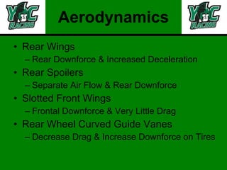 Aerodynamics Rear Wings Rear Downforce & Increased Deceleration  Rear Spoilers Separate Air Flow & Rear Downforce Slotted Front Wings Frontal Downforce & Very Little Drag Rear Wheel Curved Guide Vanes Decrease Drag & Increase Downforce on Tires 