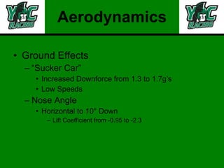 Aerodynamics Ground Effects “Sucker Car” Increased Downforce from 1.3 to 1.7g’s Low Speeds Nose Angle Horizontal to 10° Down  Lift Coefficient from -0.95 to -2.3 