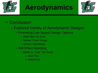 Aerodynamics Conclusion Explored Variety of Aerodynamic Designs Promising Low Speed Design Options Side Ram Air Duct Slotted Front Wings Venturi Upsweeps Will Effect Handling Ability to “Grip” the Road Skid Pad Autocross 
