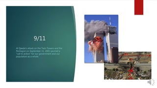9/11 
Al Qaeda's attack on the Twin Towers and the 
Pentagon on September 11, 2001 spurred a 
“call to action” for our government and our 
population as a whole. 
 