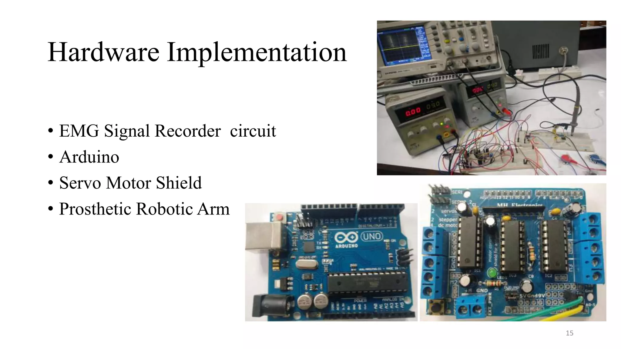 Hardware Implementation
• EMG Signal Recorder circuit
• Arduino
• Servo Motor Shield
• Prosthetic Robotic Arm
15
 