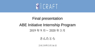 Final presentation
ABE Initiative Internship Program
2019 年 9 月～ 2020 年 3 月
さんたとら
２０２０年３月 16 日
 