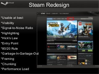 Steam Redesign
*Usable at best
*Visibility
*Signal-to-Noise Ratio
*Highlighting
*Hick's Law
*Entry Point
*80/20 Rule
*Garbage-In-Garbage-Out
*Framing
*Chunking
*Performance Load
 