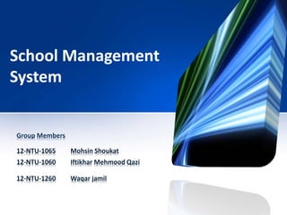 School Management
System
Group Members
12-NTU-1065 Mohsin Shoukat
12-NTU-1060 Iftikhar Mehmood Qazi
12-NTU-1260 Waqar jamil
 