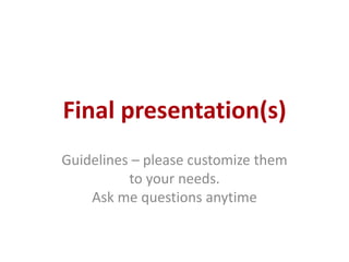 Final presentation(s)
Guidelines – please customize them
to your needs.
Ask me questions anytime

 