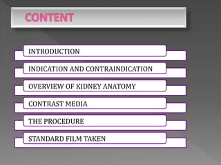 INTRODUCTION
INDICATION AND CONTRAINDICATION
OVERVIEW OF KIDNEY ANATOMY
CONTRAST MEDIA
THE PROCEDURE
STANDARD FILM TAKEN
 