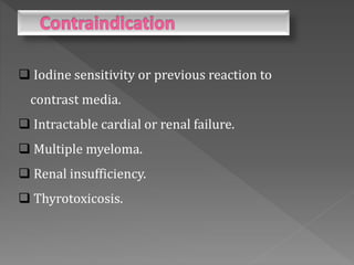  Iodine sensitivity or previous reaction to
contrast media.
 Intractable cardial or renal failure.
 Multiple myeloma.
 Renal insufficiency.
 Thyrotoxicosis.
 
