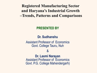 PRESENTED BY
Dr. Sudhanshu
Assistant Professor of Economics
Govt. College Tauru, Nuh
&
Dr. Laxmi Narayan
Assistant Professor of Economics
Govt. P.G. College Mahendergarh)
Registered Manufacturing Sector
and Haryana’s Industrial Growth
–Trends, Patterns and Comparisons
 