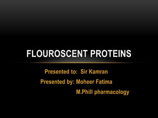Presented to: Sir Kamran
Presented by: Moheer Fatima
M.Phill pharmacology
FLOUROSCENT PROTEINS
 