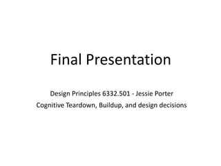 Cognitive Teardown, Buildup, and design decisions
Final Presentation
Design Principles 6332.501 - Jessie Porter
 
