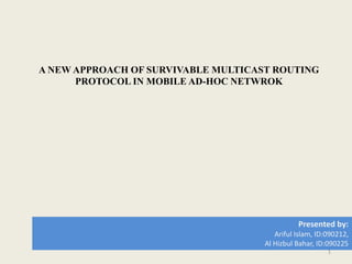 A NEW APPROACH OF SURVIVABLE MULTICAST ROUTING
PROTOCOL IN MOBILE AD-HOC NETWROK
1
Presented by:
Ariful Islam, ID:090212,
Al Hizbul Bahar, ID:090225
 