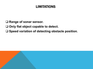 LIMITATIONS
 Range of sonar sensor.
 Only flat object capable to detect.
 Speed variation of detecting obstacle position.
 