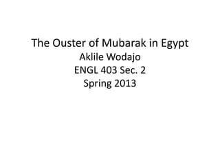 The Ouster of Mubarak in Egypt
Aklile Wodajo
ENGL 403 Sec. 2
Spring 2013
 
