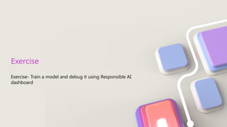 Exercise- Train a model and debug it using Responsible AI
dashboard
Exercise
 