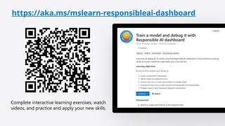 Complete interactive learning exercises, watch
videos, and practice and apply your new skills.
Click icon to add picture
https://aka.ms/mslearn-responsibleai-dashboard
 