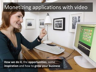 Monetizing applications with video How we do it, the opportunities, some inspiration and how to grow your business 