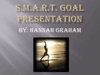 S.M.A.R.T. GOAL Presentation By: Hannah Graham 