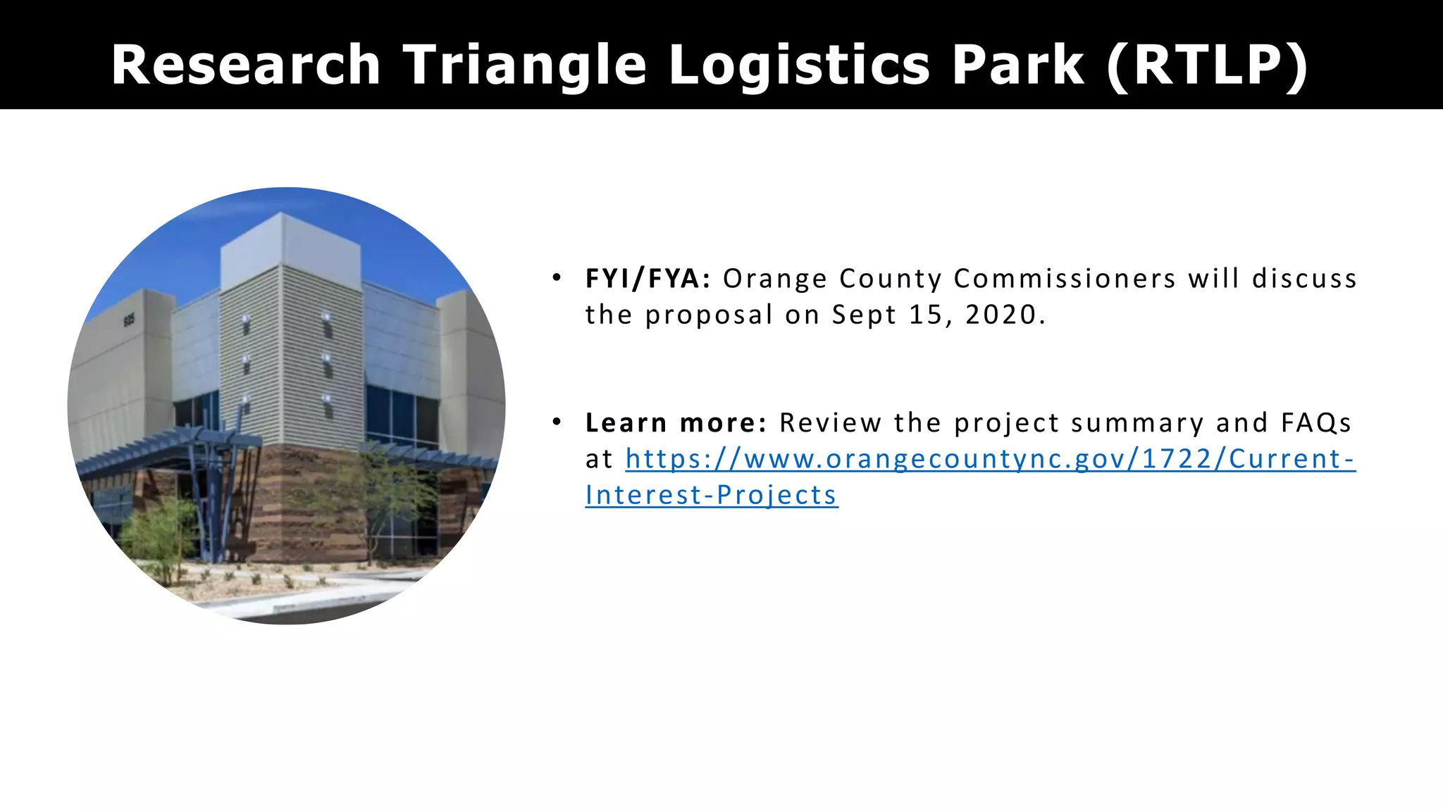 Research Triangle Logistics Park (RTLP)
• FYI/FYA: Orange County Commissioners will discuss
the proposal on Sept 15, 2020.
• Learn more: Review the project summary and FAQs
at https://www.orangecountync.gov/1722/Current-
Interest-Projects
 