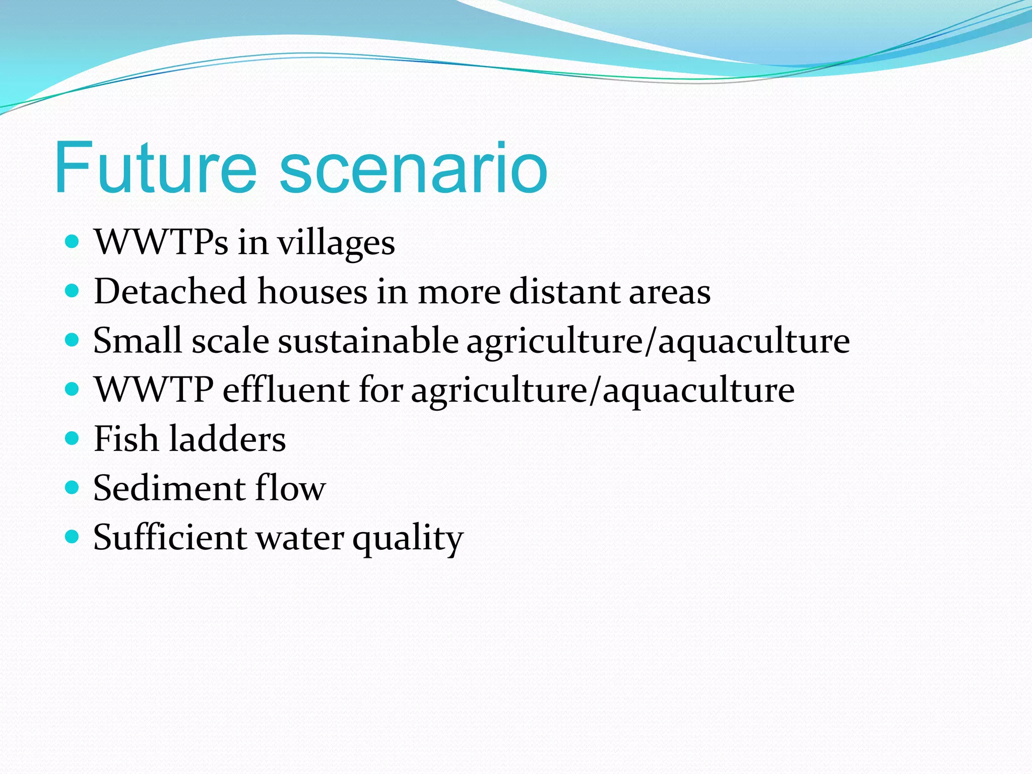 Future scenario
 WWTPs in villages
 Detached houses in more distant areas
 Small scale sustainable agriculture/aquaculture
 WWTP effluent for agriculture/aquaculture
 Fish ladders
 Sediment flow
 Sufficient water quality
 