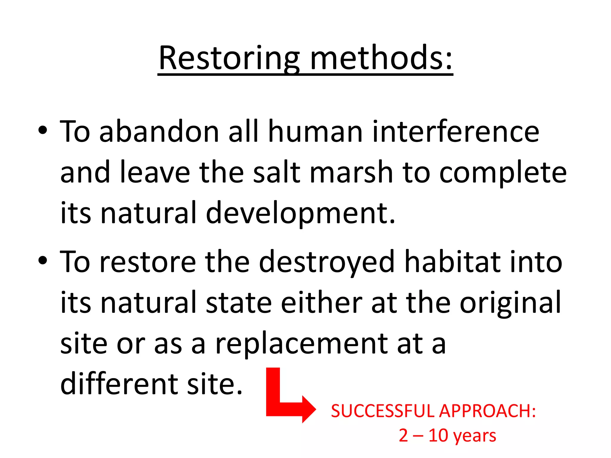 Restoring methods:
• To abandon all human interference
and leave the salt marsh to complete
its natural development.
• To restore the destroyed habitat into
its natural state either at the original
site or as a replacement at a
different site.
SUCCESSFUL APPROACH:
2 – 10 years
 