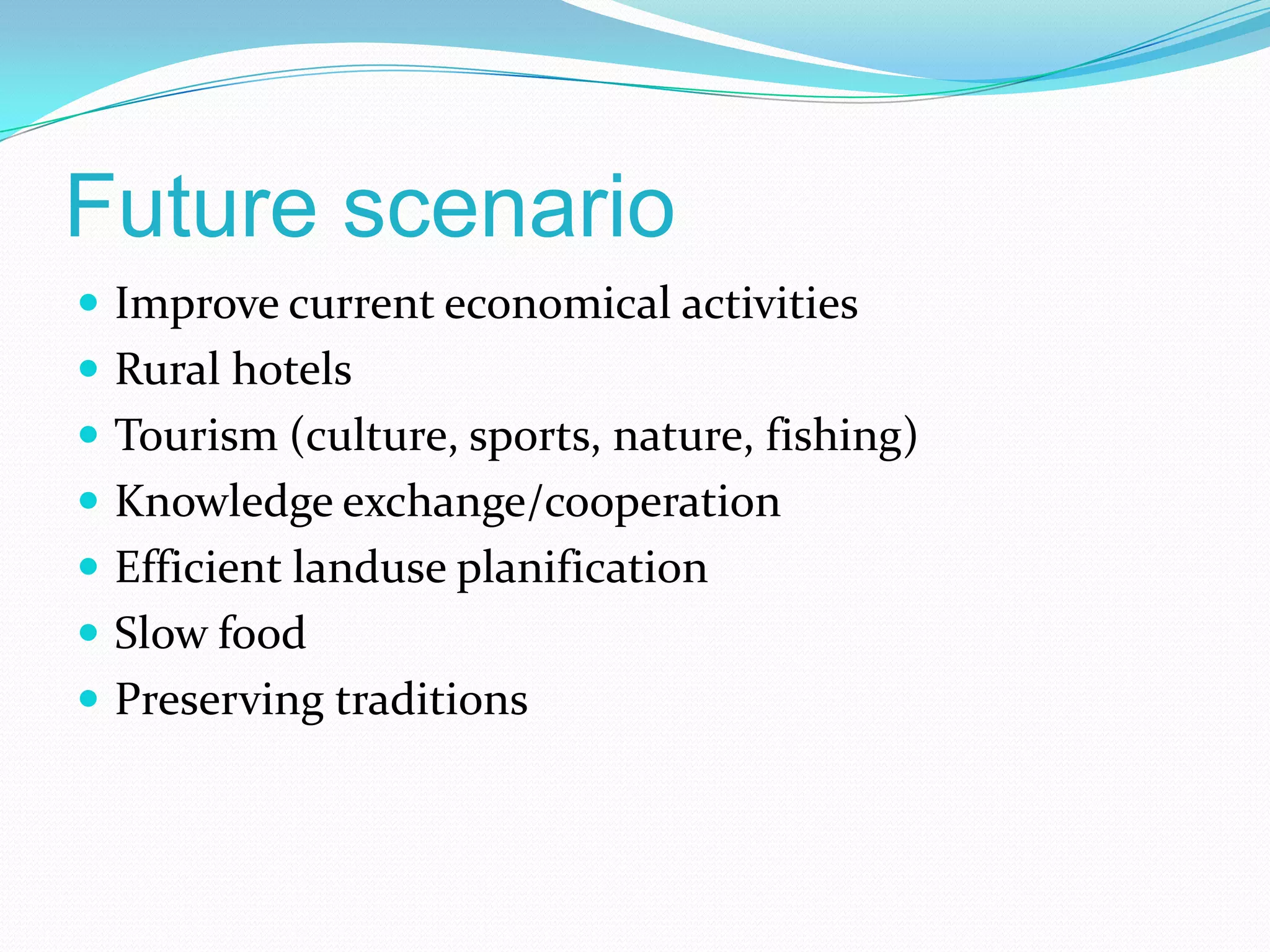 Future scenario
 Improve current economical activities
 Rural hotels
 Tourism (culture, sports, nature, fishing)
 Knowledge exchange/cooperation
 Efficient landuse planification
 Slow food
 Preserving traditions
 