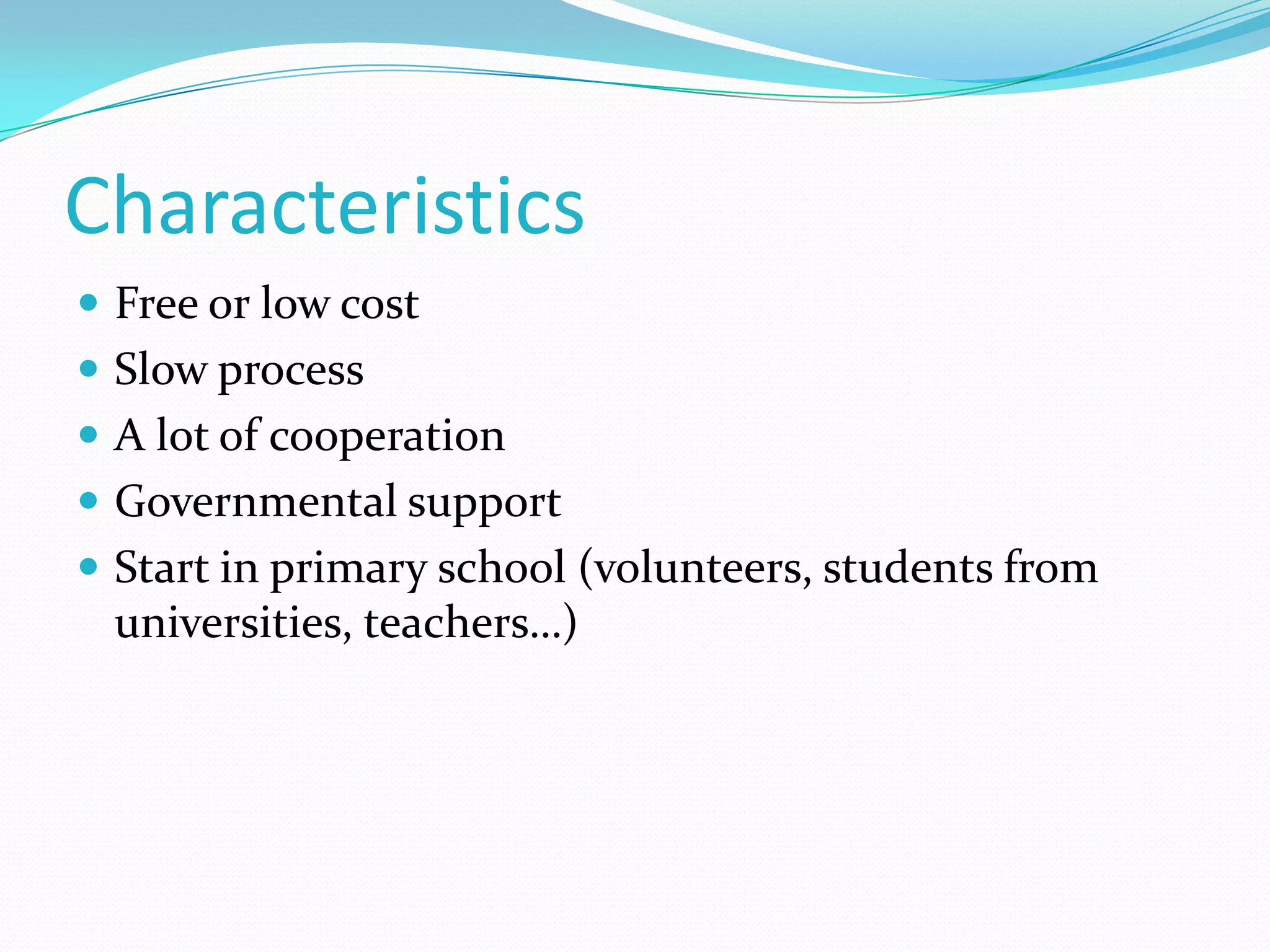 Characteristics
 Free or low cost
 Slow process
 A lot of cooperation
 Governmental support
 Start in primary school (volunteers, students from
universities, teachers…)
 