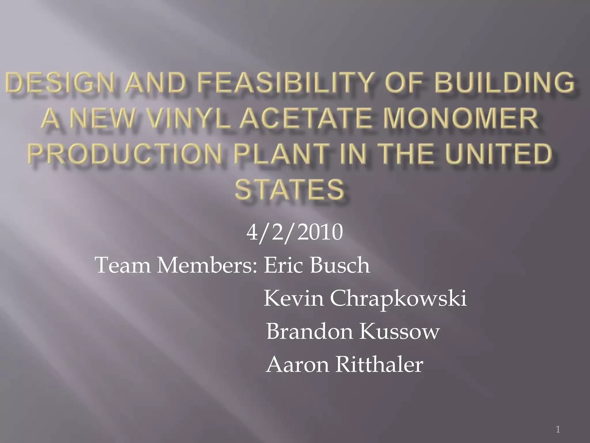 Design and Feasibility of Building a new Vinyl Acetate Monomer Production Plant in the United States4/2/2010Team Members: Eric Busch 		    Kevin Chrapkowski	          Brandon Kussow	       Aaron Ritthaler1